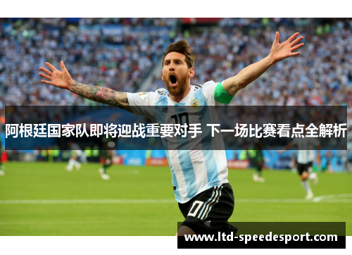 阿根廷国家队即将迎战重要对手 下一场比赛看点全解析 阿根廷国家队即将迎战重要对手 下一场比赛看点全解析