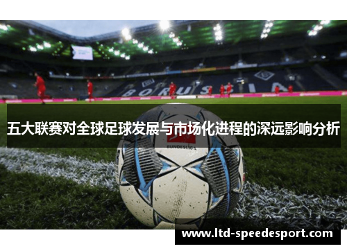 五大联赛对全球足球发展与市场化进程的深远影响分析 五大联赛对全球足球发展与市场化进程的深远影响分析