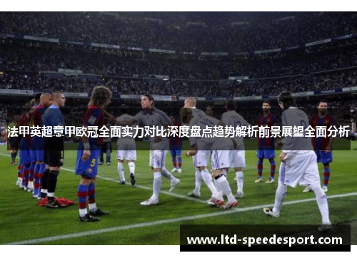 法甲英超意甲欧冠全面实力对比深度盘点趋势解析前景展望全面分析