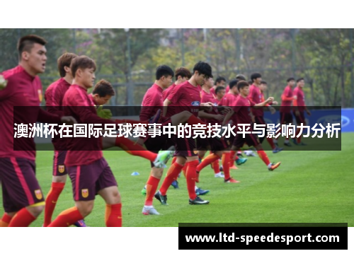 澳洲杯在国际足球赛事中的竞技水平与影响力分析 澳洲杯在国际足球赛事中的竞技水平与影响力分析