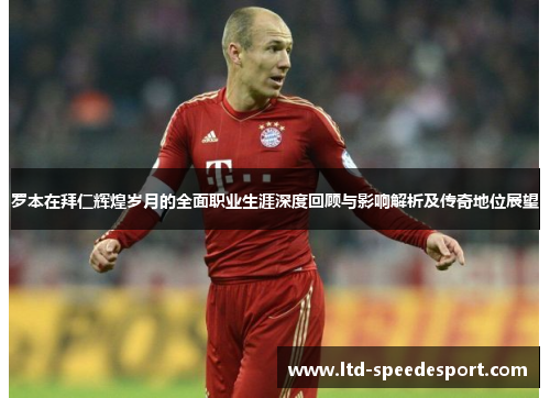 罗本在拜仁辉煌岁月的全面职业生涯深度回顾与影响解析及传奇地位展望 罗本在拜仁辉煌岁月的全面职业生涯深度回顾与影响解析及传奇地位展望