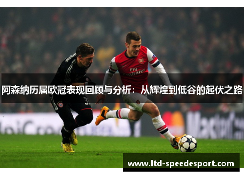 阿森纳历届欧冠表现回顾与分析：从辉煌到低谷的起伏之路