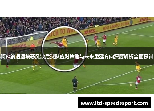 阿森纳遭遇禁赛风波后球队应对策略与未来重建方向深度解析全面探讨