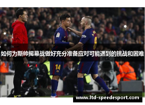 如何为斯帅揭幕战做好充分准备应对可能遇到的挑战和困难 如何为斯帅揭幕战做好充分准备应对可能遇到的挑战和困难